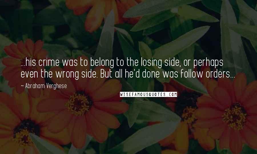 Abraham Verghese Quotes: ...his crime was to belong to the losing side, or perhaps even the wrong side. But all he'd done was follow orders...