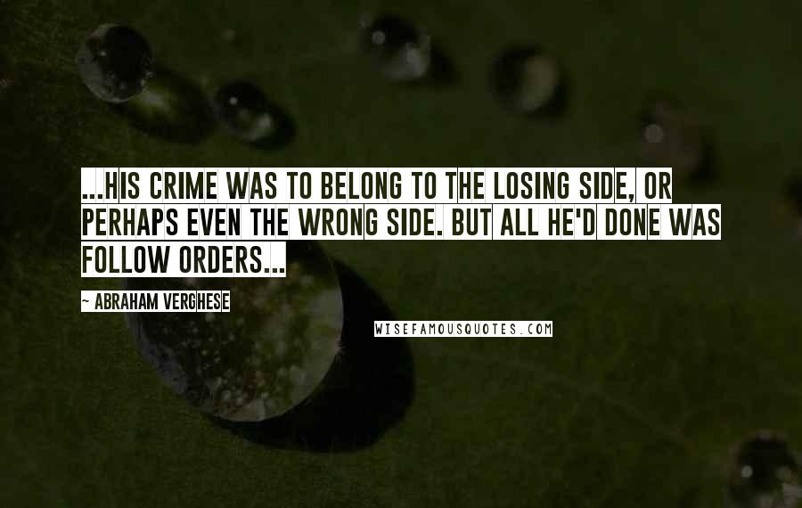 Abraham Verghese Quotes: ...his crime was to belong to the losing side, or perhaps even the wrong side. But all he'd done was follow orders...