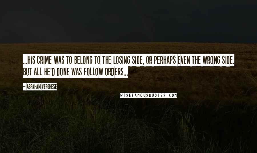 Abraham Verghese Quotes: ...his crime was to belong to the losing side, or perhaps even the wrong side. But all he'd done was follow orders...