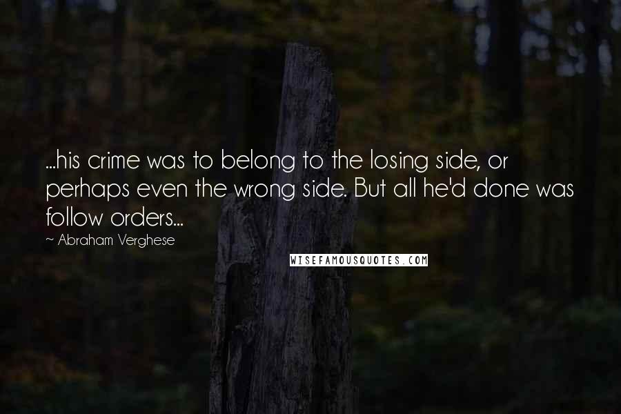Abraham Verghese Quotes: ...his crime was to belong to the losing side, or perhaps even the wrong side. But all he'd done was follow orders...