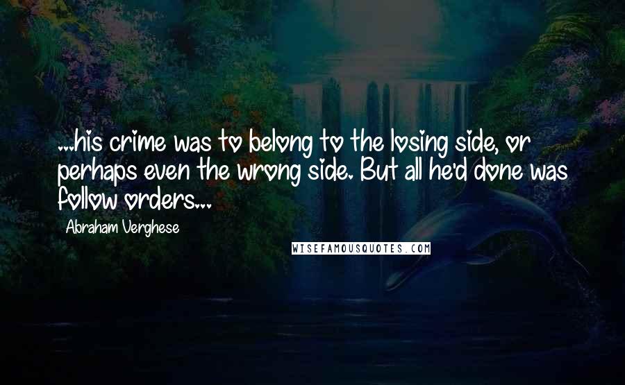 Abraham Verghese Quotes: ...his crime was to belong to the losing side, or perhaps even the wrong side. But all he'd done was follow orders...