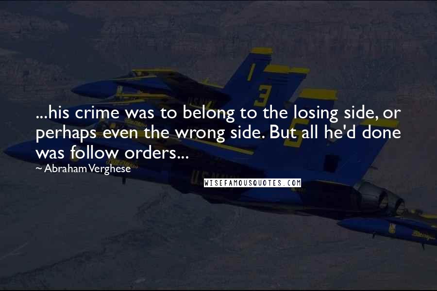 Abraham Verghese Quotes: ...his crime was to belong to the losing side, or perhaps even the wrong side. But all he'd done was follow orders...