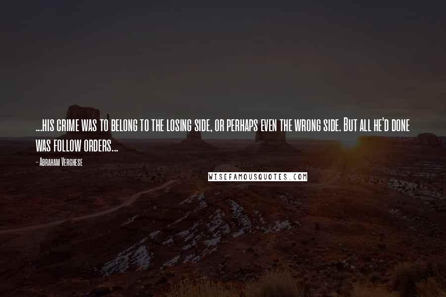 Abraham Verghese Quotes: ...his crime was to belong to the losing side, or perhaps even the wrong side. But all he'd done was follow orders...