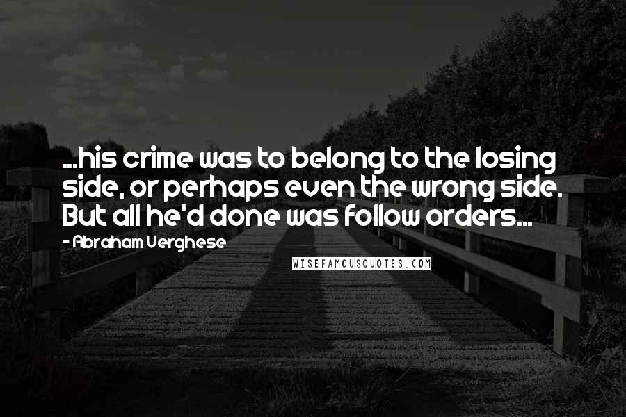 Abraham Verghese Quotes: ...his crime was to belong to the losing side, or perhaps even the wrong side. But all he'd done was follow orders...