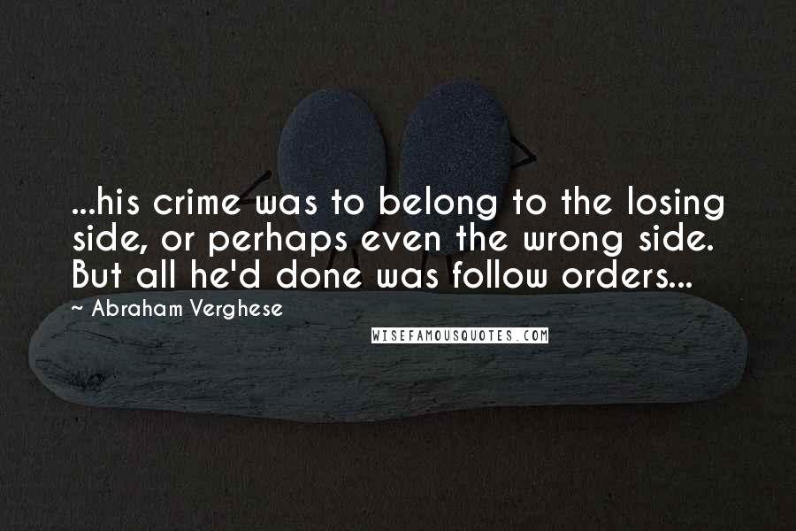 Abraham Verghese Quotes: ...his crime was to belong to the losing side, or perhaps even the wrong side. But all he'd done was follow orders...