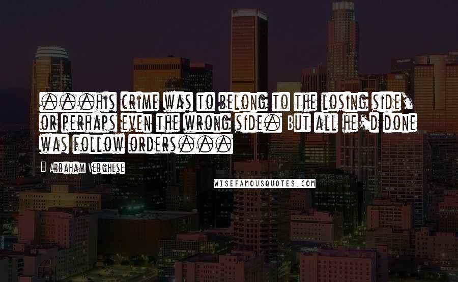 Abraham Verghese Quotes: ...his crime was to belong to the losing side, or perhaps even the wrong side. But all he'd done was follow orders...