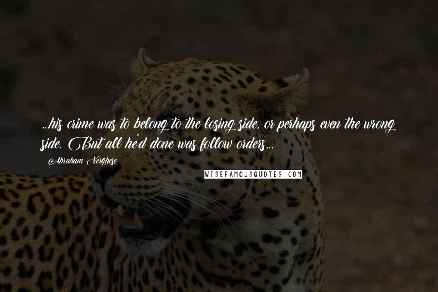 Abraham Verghese Quotes: ...his crime was to belong to the losing side, or perhaps even the wrong side. But all he'd done was follow orders...