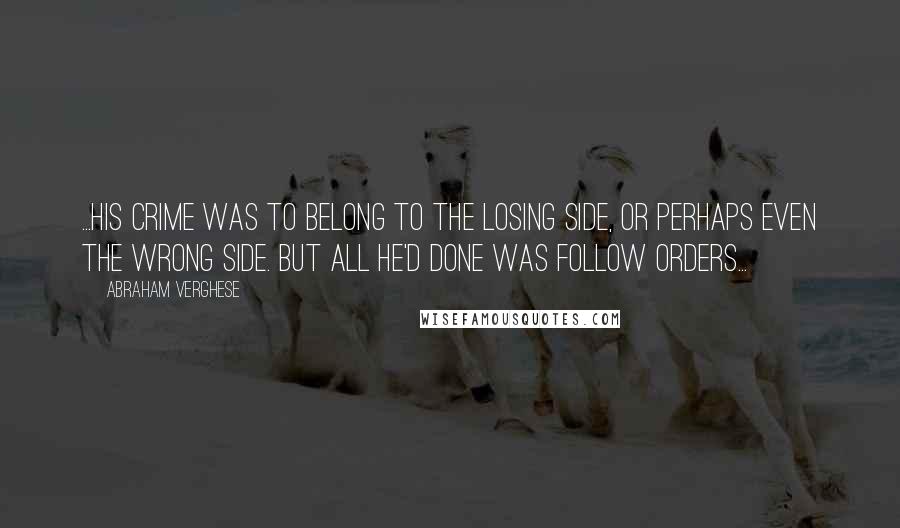 Abraham Verghese Quotes: ...his crime was to belong to the losing side, or perhaps even the wrong side. But all he'd done was follow orders...