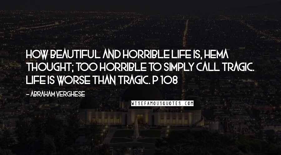 Abraham Verghese Quotes: How beautiful and horrible life is, Hema thought; too horrible to simply call tragic. Life is worse than tragic. p 108