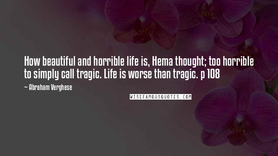 Abraham Verghese Quotes: How beautiful and horrible life is, Hema thought; too horrible to simply call tragic. Life is worse than tragic. p 108