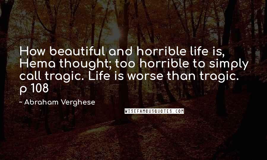 Abraham Verghese Quotes: How beautiful and horrible life is, Hema thought; too horrible to simply call tragic. Life is worse than tragic. p 108