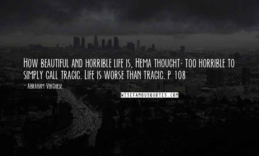 Abraham Verghese Quotes: How beautiful and horrible life is, Hema thought; too horrible to simply call tragic. Life is worse than tragic. p 108