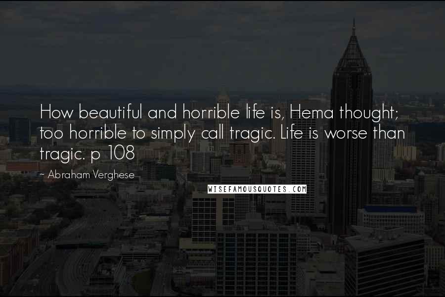 Abraham Verghese Quotes: How beautiful and horrible life is, Hema thought; too horrible to simply call tragic. Life is worse than tragic. p 108