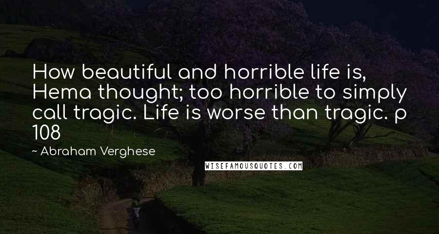 Abraham Verghese Quotes: How beautiful and horrible life is, Hema thought; too horrible to simply call tragic. Life is worse than tragic. p 108