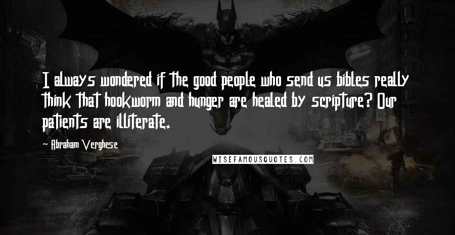 Abraham Verghese Quotes: I always wondered if the good people who send us bibles really think that hookworm and hunger are healed by scripture? Our patients are illiterate.