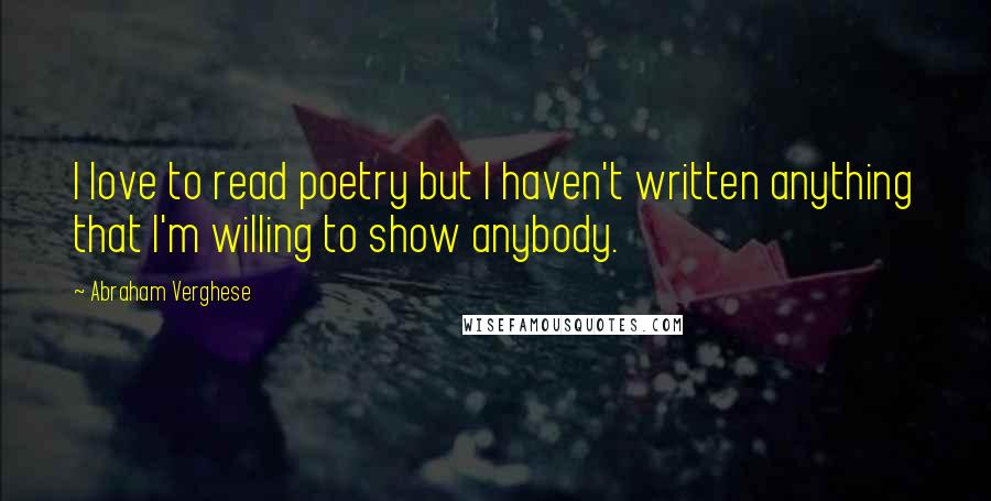 Abraham Verghese Quotes: I love to read poetry but I haven't written anything that I'm willing to show anybody.