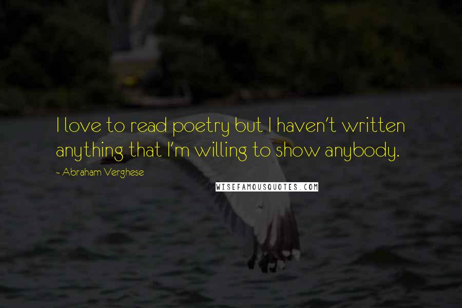 Abraham Verghese Quotes: I love to read poetry but I haven't written anything that I'm willing to show anybody.