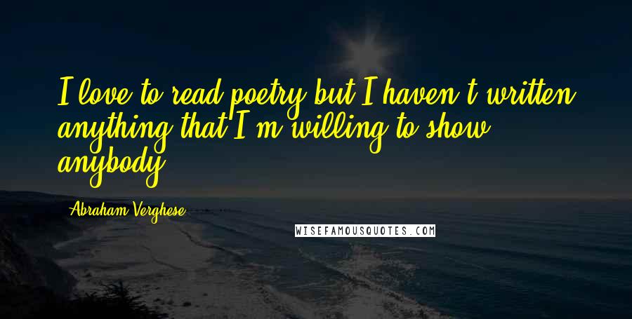 Abraham Verghese Quotes: I love to read poetry but I haven't written anything that I'm willing to show anybody.