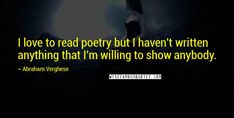 Abraham Verghese Quotes: I love to read poetry but I haven't written anything that I'm willing to show anybody.