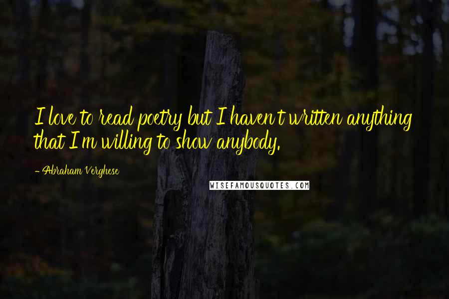 Abraham Verghese Quotes: I love to read poetry but I haven't written anything that I'm willing to show anybody.