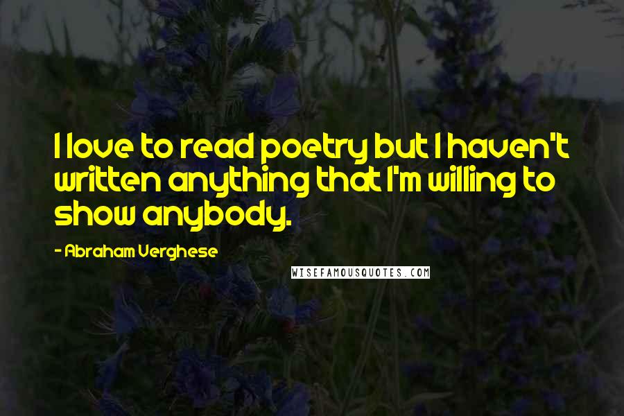 Abraham Verghese Quotes: I love to read poetry but I haven't written anything that I'm willing to show anybody.