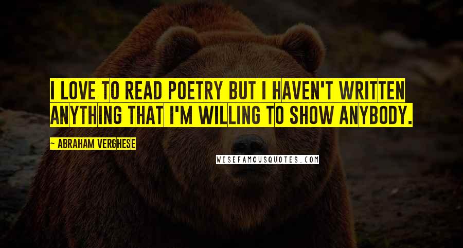Abraham Verghese Quotes: I love to read poetry but I haven't written anything that I'm willing to show anybody.