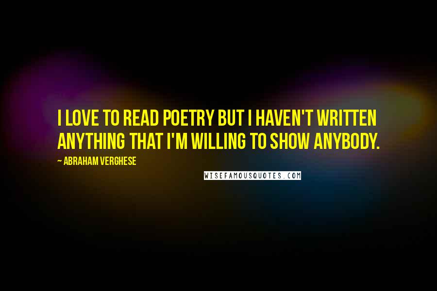 Abraham Verghese Quotes: I love to read poetry but I haven't written anything that I'm willing to show anybody.