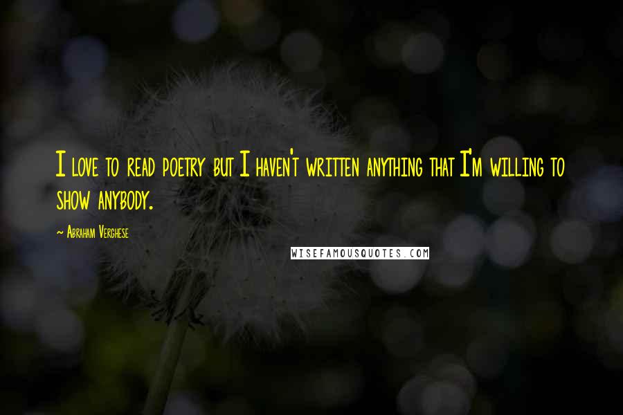 Abraham Verghese Quotes: I love to read poetry but I haven't written anything that I'm willing to show anybody.