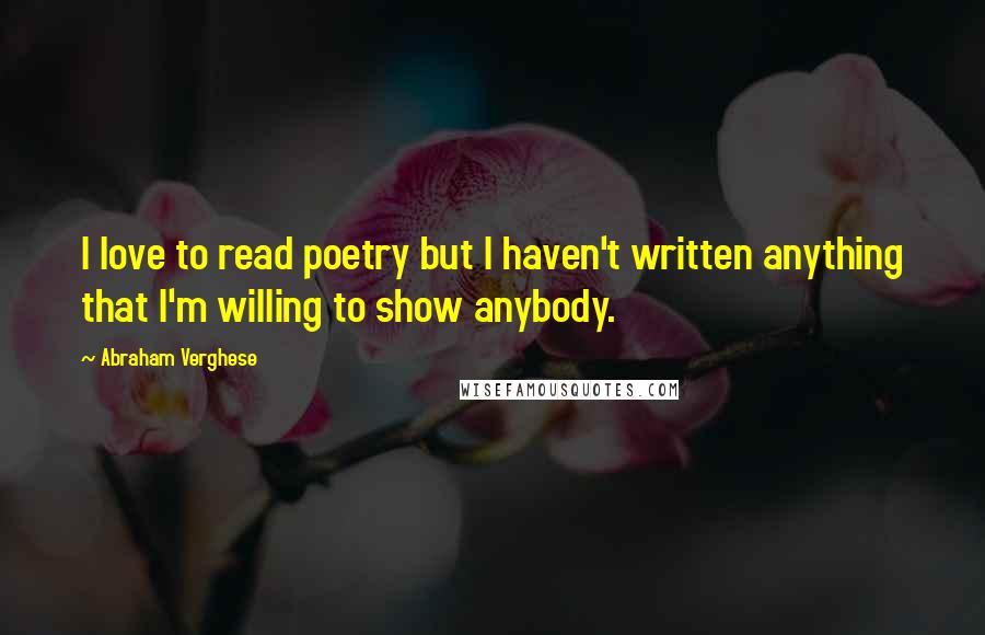 Abraham Verghese Quotes: I love to read poetry but I haven't written anything that I'm willing to show anybody.
