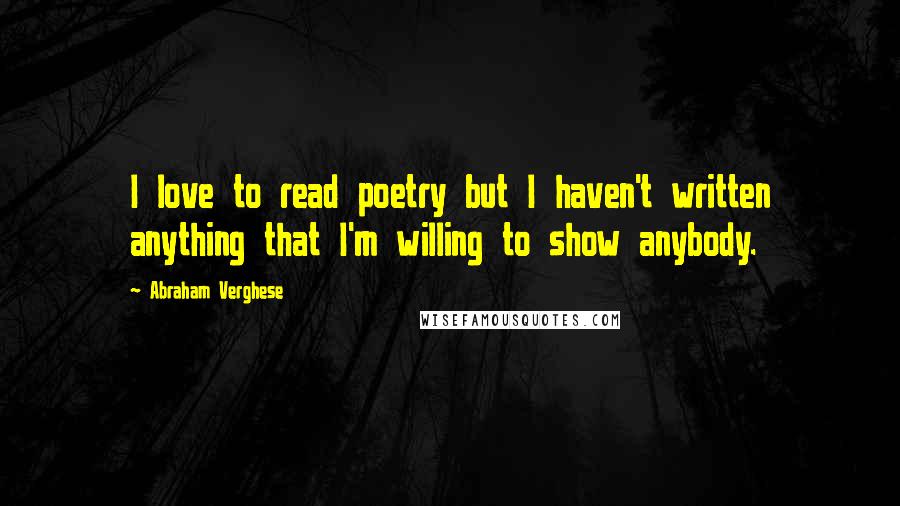 Abraham Verghese Quotes: I love to read poetry but I haven't written anything that I'm willing to show anybody.