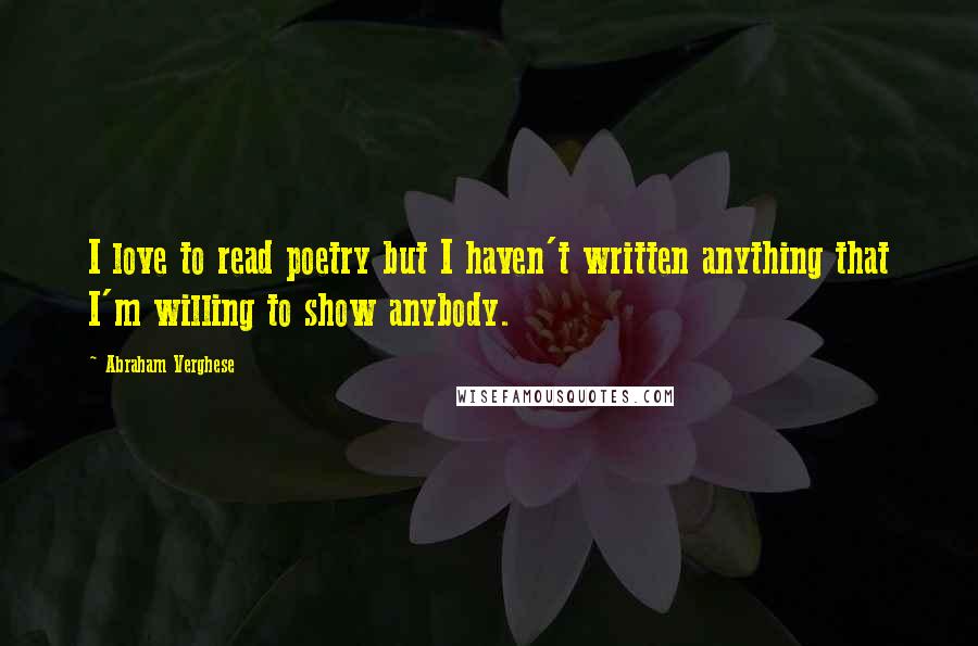 Abraham Verghese Quotes: I love to read poetry but I haven't written anything that I'm willing to show anybody.