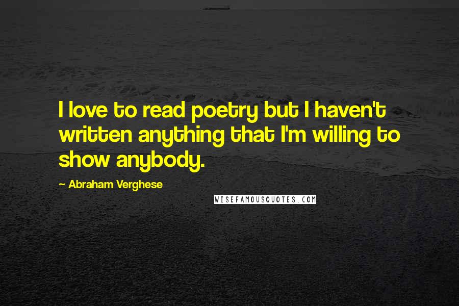 Abraham Verghese Quotes: I love to read poetry but I haven't written anything that I'm willing to show anybody.