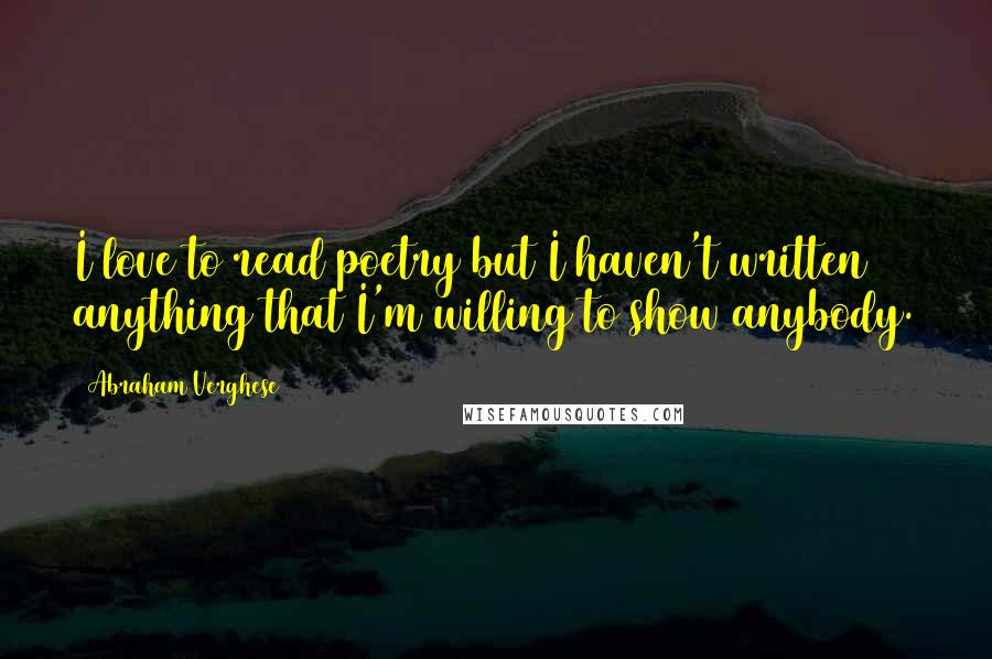 Abraham Verghese Quotes: I love to read poetry but I haven't written anything that I'm willing to show anybody.