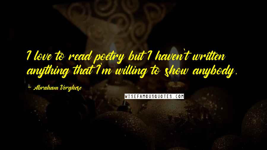 Abraham Verghese Quotes: I love to read poetry but I haven't written anything that I'm willing to show anybody.