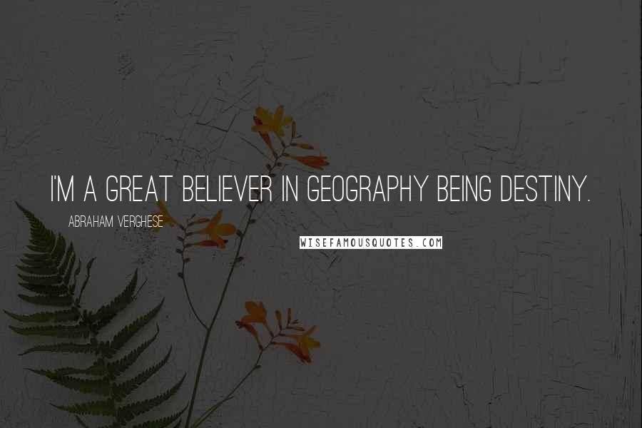 Abraham Verghese Quotes: I'm a great believer in geography being destiny.