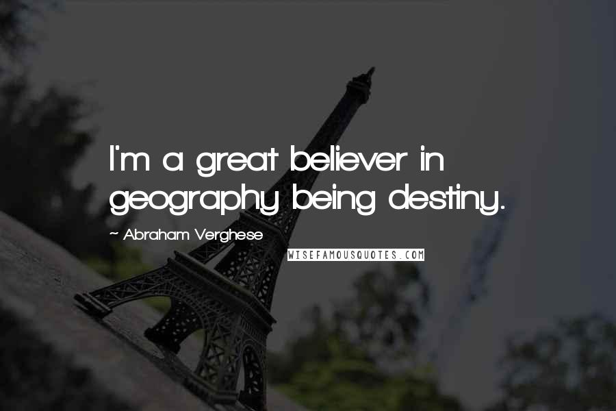 Abraham Verghese Quotes: I'm a great believer in geography being destiny.