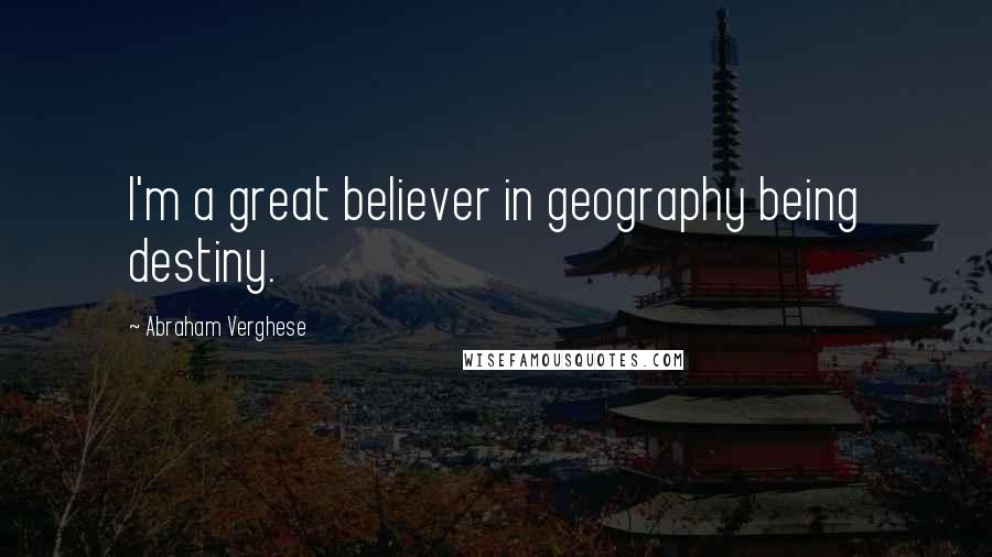 Abraham Verghese Quotes: I'm a great believer in geography being destiny.