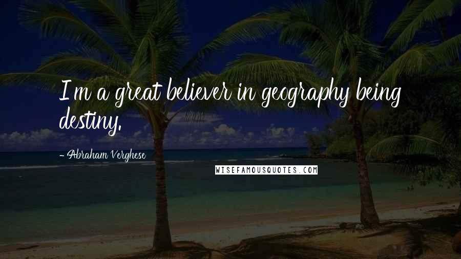 Abraham Verghese Quotes: I'm a great believer in geography being destiny.