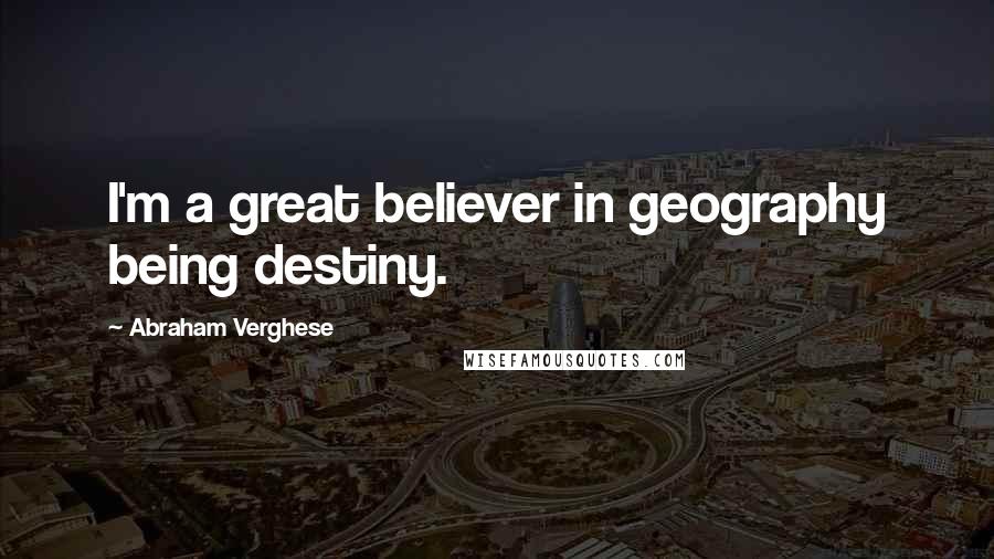Abraham Verghese Quotes: I'm a great believer in geography being destiny.