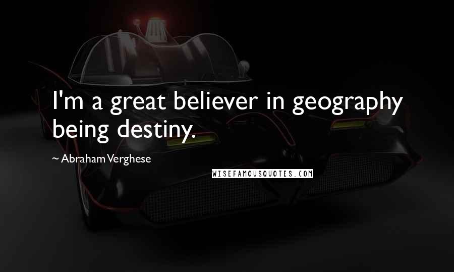 Abraham Verghese Quotes: I'm a great believer in geography being destiny.