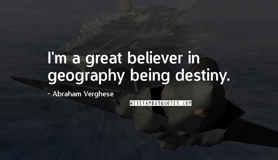 Abraham Verghese Quotes: I'm a great believer in geography being destiny.