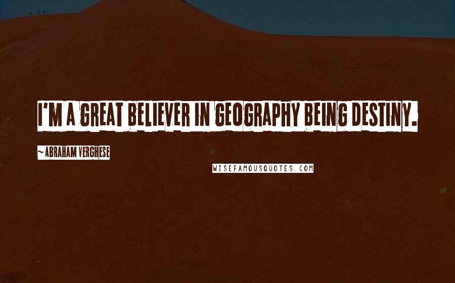 Abraham Verghese Quotes: I'm a great believer in geography being destiny.