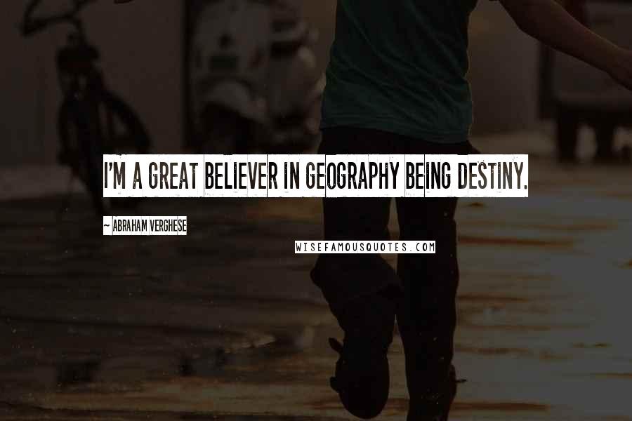 Abraham Verghese Quotes: I'm a great believer in geography being destiny.