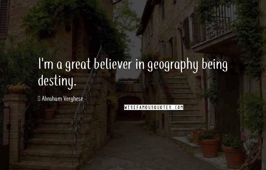 Abraham Verghese Quotes: I'm a great believer in geography being destiny.