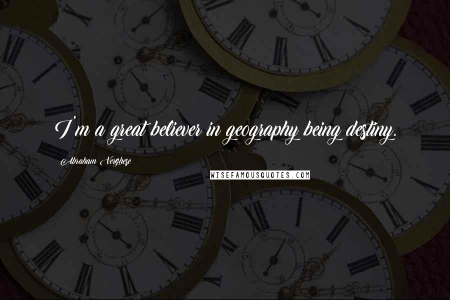 Abraham Verghese Quotes: I'm a great believer in geography being destiny.