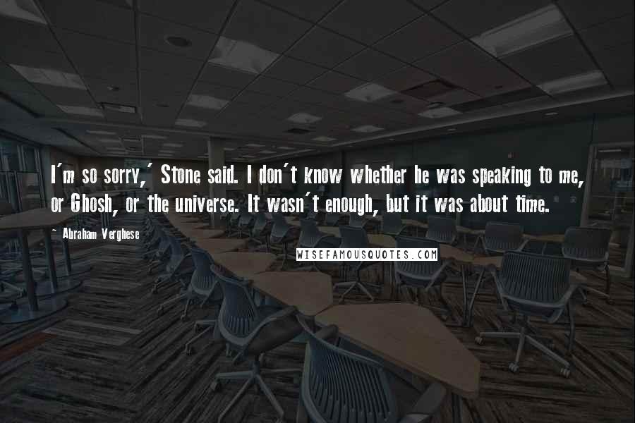 Abraham Verghese Quotes: I'm so sorry,' Stone said. I don't know whether he was speaking to me, or Ghosh, or the universe. It wasn't enough, but it was about time.