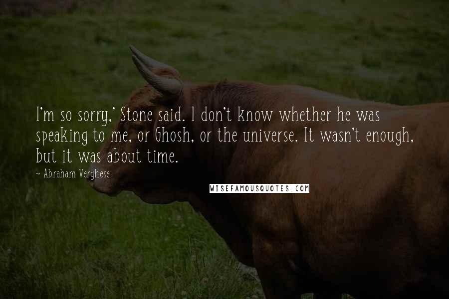 Abraham Verghese Quotes: I'm so sorry,' Stone said. I don't know whether he was speaking to me, or Ghosh, or the universe. It wasn't enough, but it was about time.