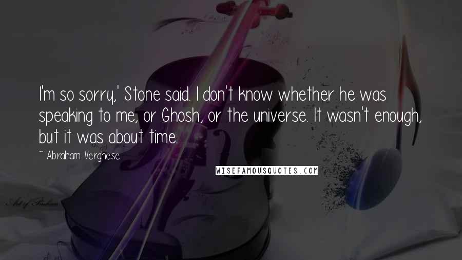 Abraham Verghese Quotes: I'm so sorry,' Stone said. I don't know whether he was speaking to me, or Ghosh, or the universe. It wasn't enough, but it was about time.