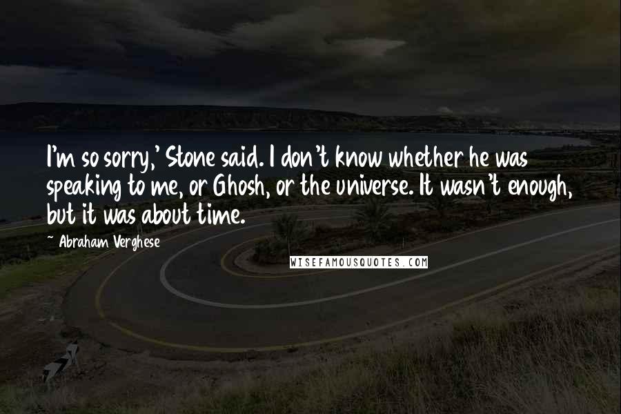 Abraham Verghese Quotes: I'm so sorry,' Stone said. I don't know whether he was speaking to me, or Ghosh, or the universe. It wasn't enough, but it was about time.