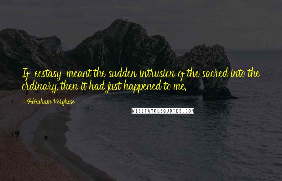 Abraham Verghese Quotes: If 'ecstasy' meant the sudden intrusion of the sacred into the ordinary, then it had just happened to me.